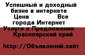 Успешный и доходный бизне в интернете › Цена ­ 100 000 - Все города Интернет » Услуги и Предложения   . Красноярский край